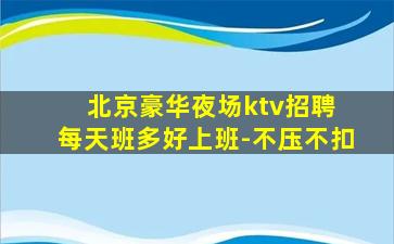 北京豪华夜场ktv招聘 每天班多好上班-不压不扣